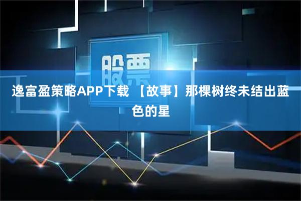 逸富盈策略APP下载 【故事】那棵树终未结出蓝色的星