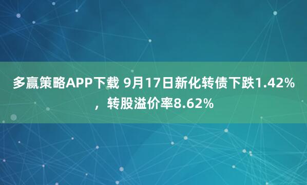 多赢策略APP下载 9月17日新化转债下跌1.42%，转股溢价率8.62%