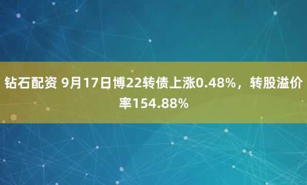 钻石配资 9月17日博22转债上涨0.48%，转股溢价率154.88%