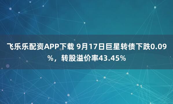 飞乐乐配资APP下载 9月17日巨星转债下跌0.09%，转股溢价率43.45%