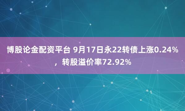 博股论金配资平台 9月17日永22转债上涨0.24%，转股溢价率72.92%