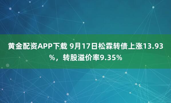 黄金配资APP下载 9月17日松霖转债上涨13.93%，转股溢价率9.35%