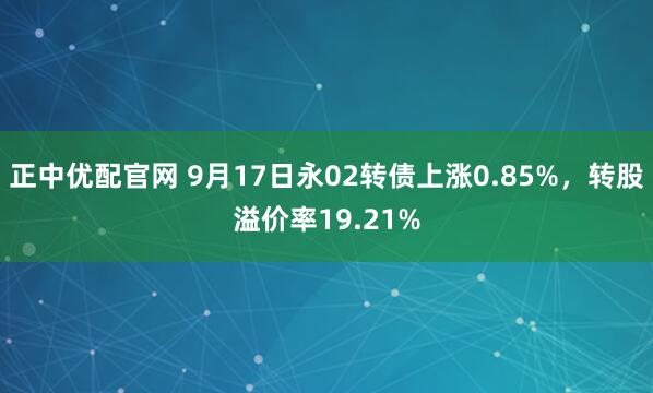 正中优配官网 9月17日永02转债上涨0.85%，转股溢价率19.21%