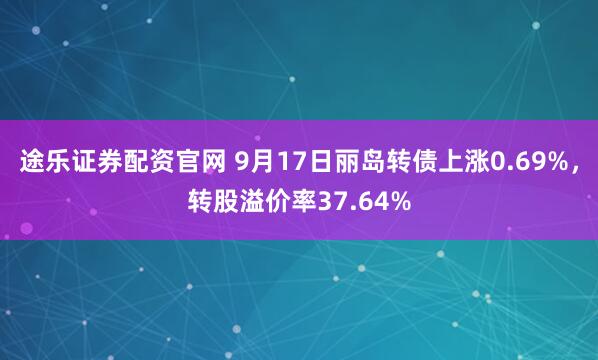 途乐证券配资官网 9月17日丽岛转债上涨0.69%，转股溢价率37.64%