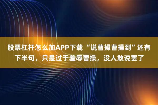 股票杠杆怎么加APP下载 “说曹操曹操到”还有下半句，只是过于羞辱曹操，没人敢说罢了