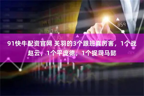 91快牛配资官网 关羽的3个跟班真厉害，1个战赵云，1个平庞德，1个捉司马懿