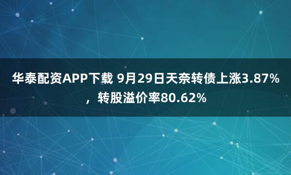华泰配资APP下载 9月29日天奈转债上涨3.87%，转股溢价率80.62%