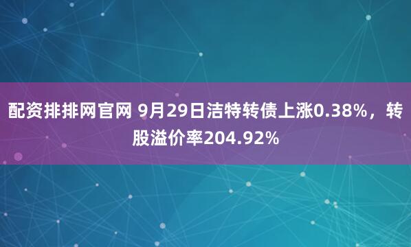 配资排排网官网 9月29日洁特转债上涨0.38%，转股溢价率204.92%