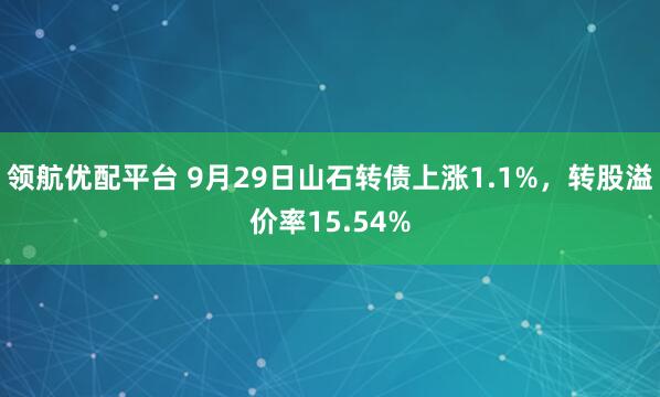 领航优配平台 9月29日山石转债上涨1.1%，转股溢价率15.54%