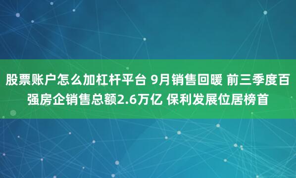 股票账户怎么加杠杆平台 9月销售回暖 前三季度百强房企销售总额2.6万亿 保利发展位居榜首