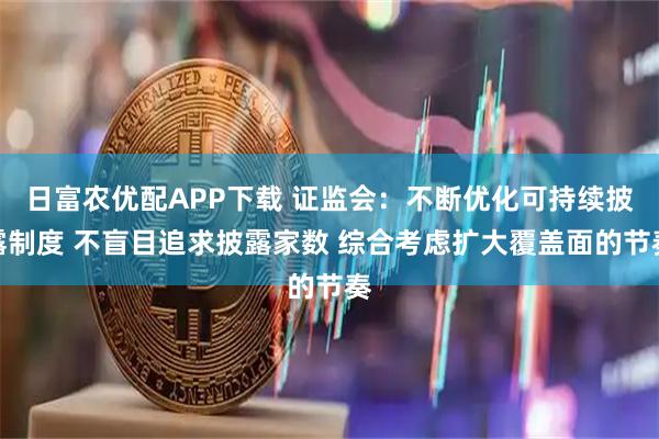 日富农优配APP下载 证监会：不断优化可持续披露制度 不盲目追求披露家数 综合考虑扩大覆盖面的节奏
