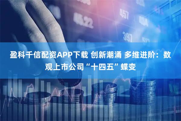 盈科千信配资APP下载 创新潮涌 多维进阶：数观上市公司“十四五”蝶变