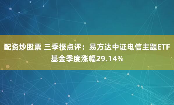 配资炒股票 三季报点评：易方达中证电信主题ETF基金季度涨幅29.14%
