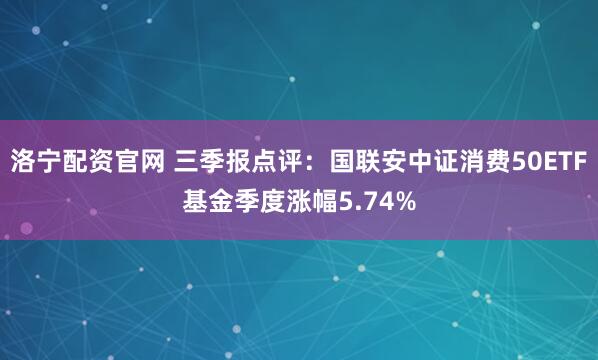 洛宁配资官网 三季报点评：国联安中证消费50ETF基金季度涨幅5.74%