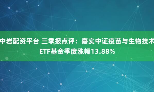 中岩配资平台 三季报点评：嘉实中证疫苗与生物技术ETF基金季度涨幅13.88%