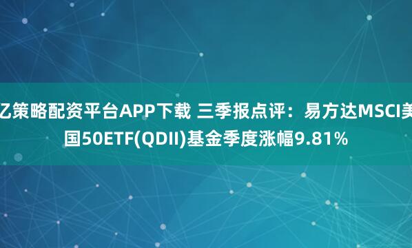 亿策略配资平台APP下载 三季报点评：易方达MSCI美国50ETF(QDII)基金季度涨幅9.81%