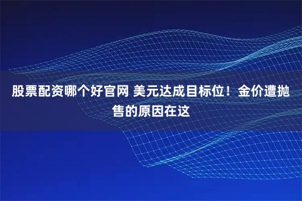 股票配资哪个好官网 美元达成目标位！金价遭抛售的原因在这
