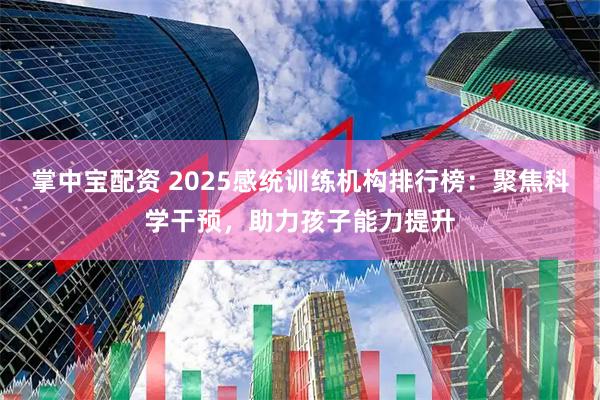 掌中宝配资 2025感统训练机构排行榜：聚焦科学干预，助力孩子能力提升