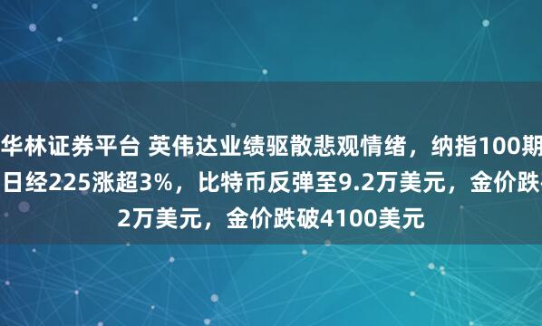 华林证券平台 英伟达业绩驱散悲观情绪，纳指100期货涨1.9%，日经225涨超3%，比特币反弹至9.2万美元，金价跌破4100美元