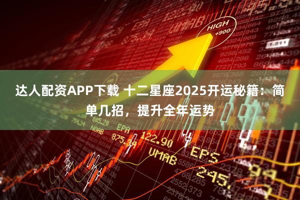 达人配资APP下载 十二星座2025开运秘籍：简单几招，提升全年运势