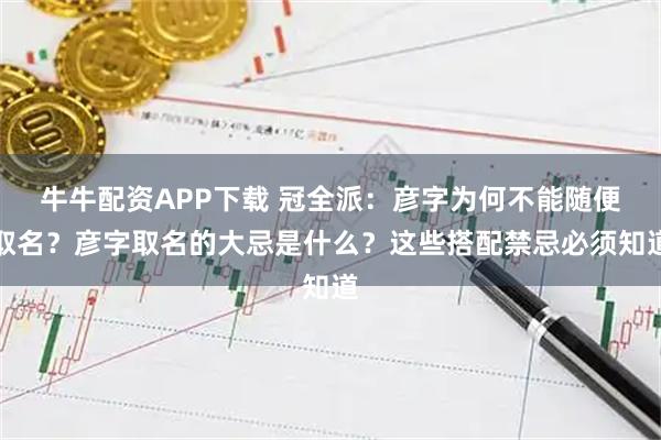 牛牛配资APP下载 冠全派：彦字为何不能随便取名？彦字取名的大忌是什么？这些搭配禁忌必须知道