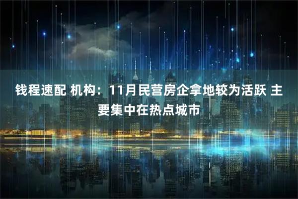 钱程速配 机构：11月民营房企拿地较为活跃 主要集中在热点城市