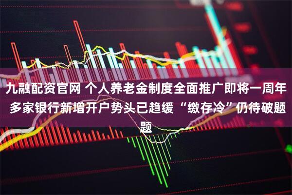 九融配资官网 个人养老金制度全面推广即将一周年 多家银行新增开户势头已趋缓 “缴存冷”仍待破题