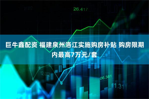 巨牛鑫配资 福建泉州洛江实施购房补贴 购房限期内最高7万元/套
