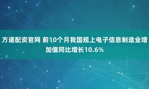方道配资官网 前10个月我国规上电子信息制造业增加值同比增长10.6%