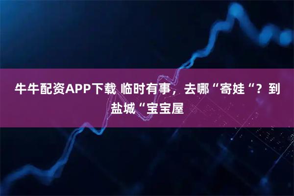 牛牛配资APP下载 临时有事，去哪“寄娃“？到盐城“宝宝屋