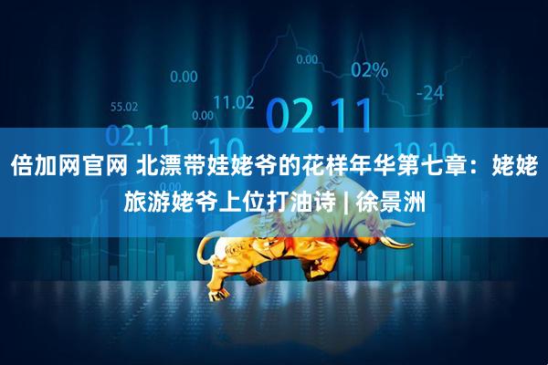 倍加网官网 北漂带娃姥爷的花样年华第七章：姥姥旅游姥爷上位打油诗 | 徐景洲