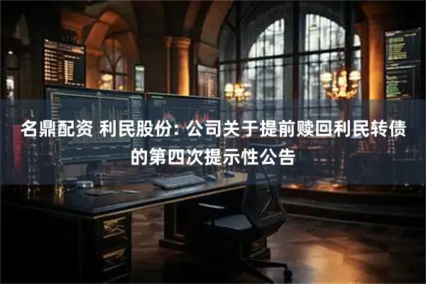 名鼎配资 利民股份: 公司关于提前赎回利民转债的第四次提示性公告