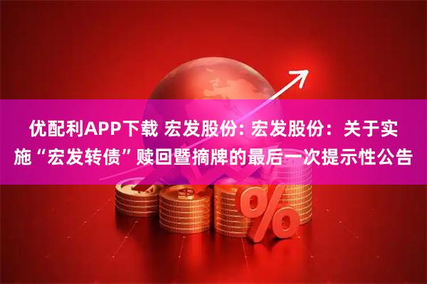 优配利APP下载 宏发股份: 宏发股份：关于实施“宏发转债”赎回暨摘牌的最后一次提示性公告