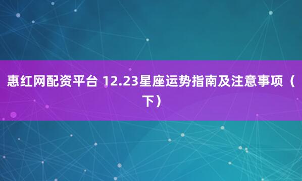 惠红网配资平台 12.23星座运势指南及注意事项（下）