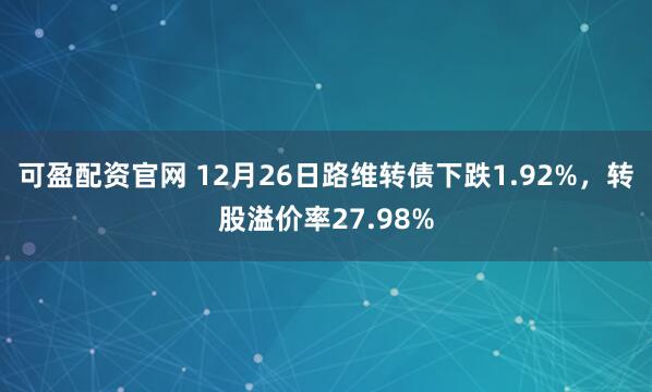 可盈配资官网 12月26日路维转债下跌1.92%，转股溢价率27.98%