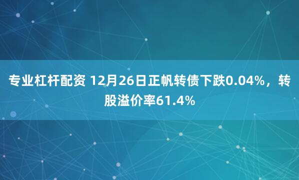 专业杠杆配资 12月26日正帆转债下跌0.04%，转股溢价率61.4%