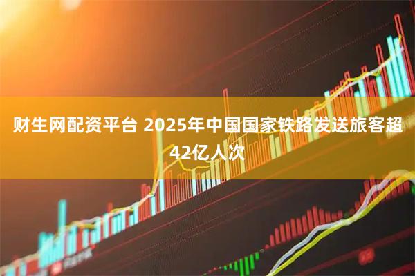 财生网配资平台 2025年中国国家铁路发送旅客超42亿人次