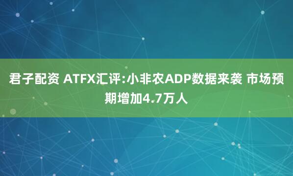 君子配资 ATFX汇评:小非农ADP数据来袭 市场预期增加4.7万人