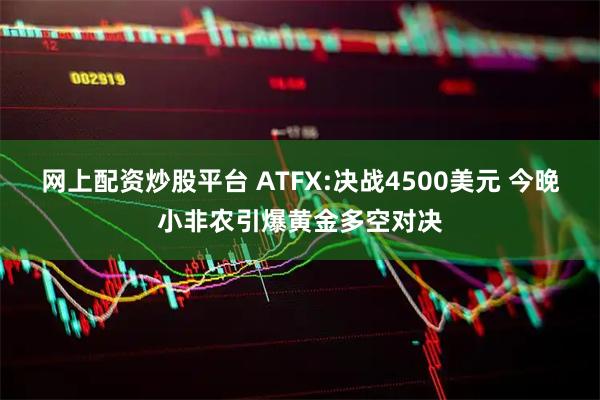 网上配资炒股平台 ATFX:决战4500美元 今晚小非农引爆黄金多空对决
