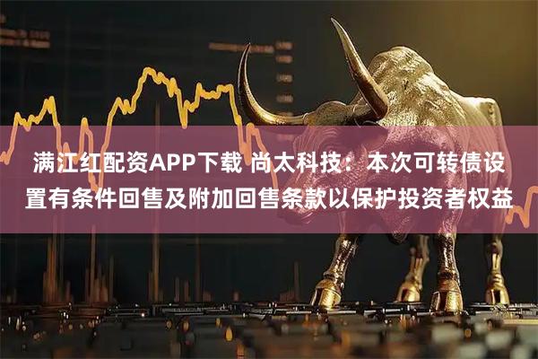 满江红配资APP下载 尚太科技：本次可转债设置有条件回售及附加回售条款以保护投资者权益