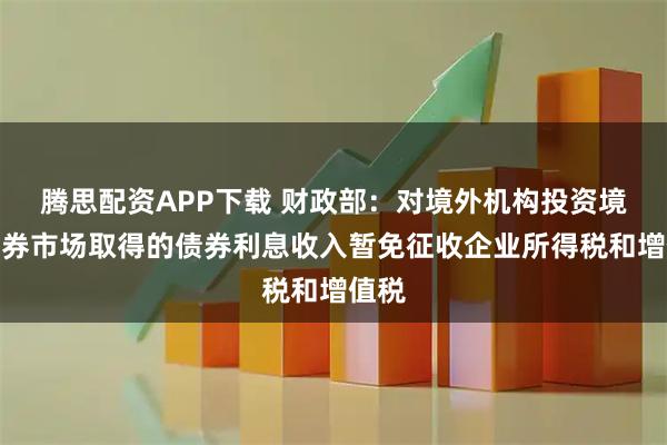 腾思配资APP下载 财政部：对境外机构投资境内债券市场取得的债券利息收入暂免征收企业所得税和增值税