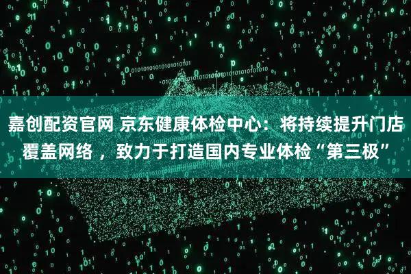 嘉创配资官网 京东健康体检中心：将持续提升门店覆盖网络 ，致力于打造国内专业体检“第三极”