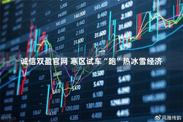 诚信双盈官网 寒区试车“跑”热冰雪经济