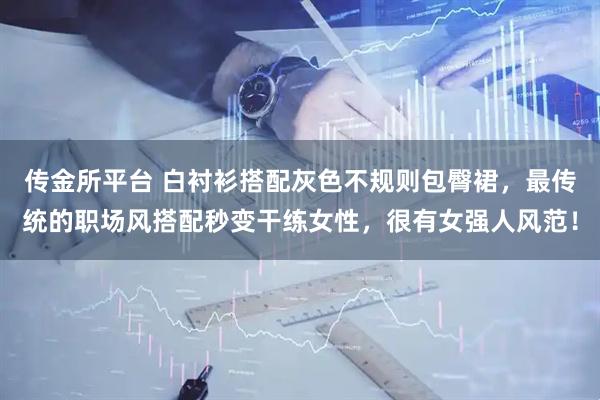 传金所平台 白衬衫搭配灰色不规则包臀裙，最传统的职场风搭配秒变干练女性，很有女强人风范！