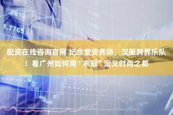 配资在线咨询官网 纪念堂变秀场，汉服跨界乐队！看广州如何用“衣冠”定义时尚之都
